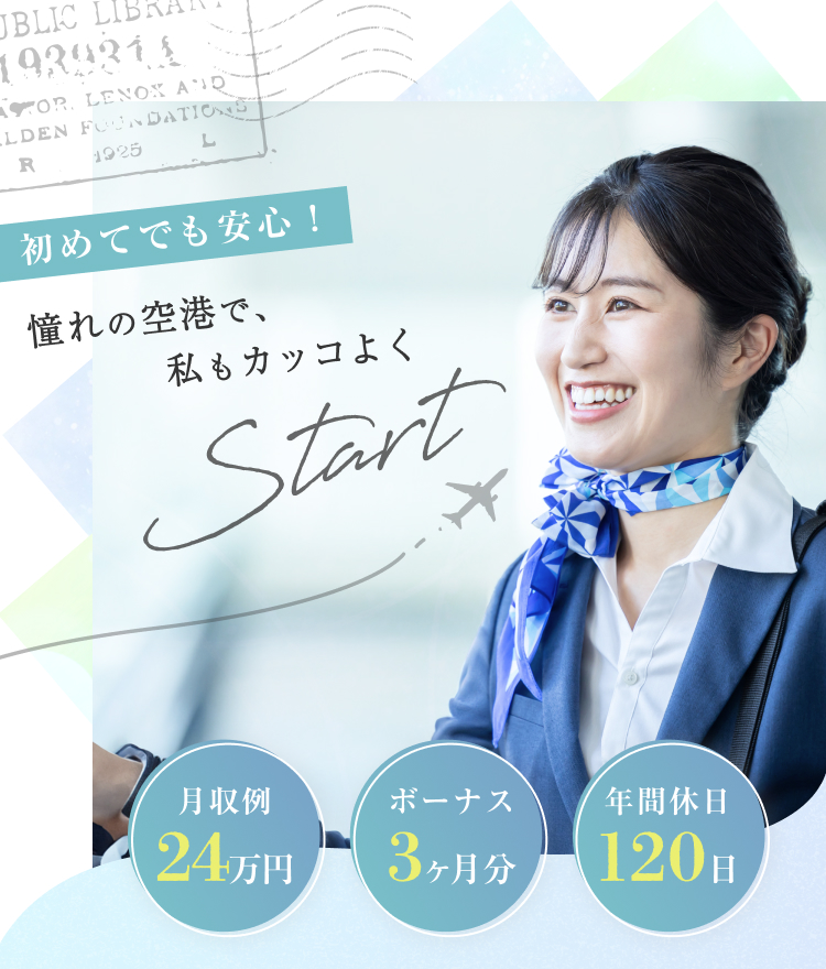 初めてでも安心！
憧れの空港で、私もカッコよくstart
月収例24万円
ボーナス3ヶ月分
年間休日120日