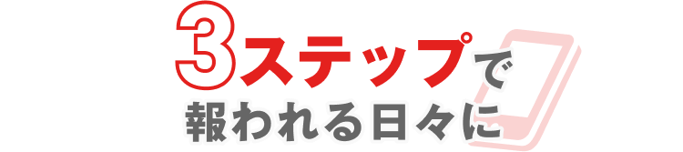 3ステップで
報われる日々に
