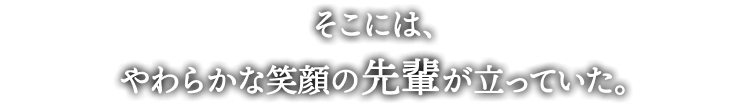 そこには、
やわらかな笑顔の先輩が立っていた。