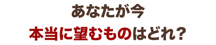 あなたが今本当に望むものはどれ?