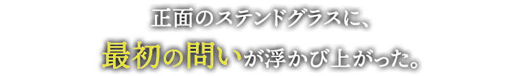 正面のステンドグラスに、
最初の問いが浮かび上がった。