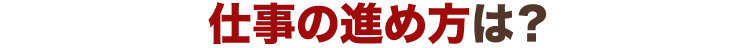 仕事の進め方は?