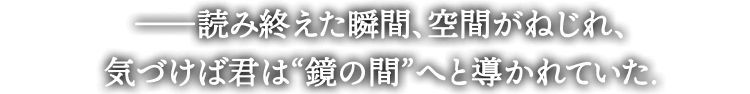 ――読み終えた瞬間、空間がねじれ、
気づけば君は“鏡の間”へと導かれていた
