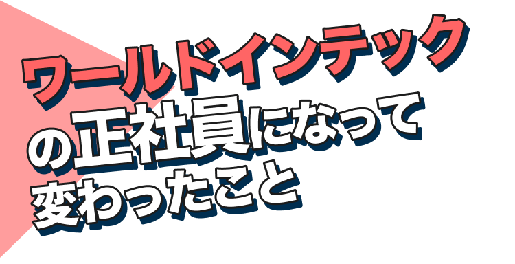 ワールドインテックの正社員になって変わったこと