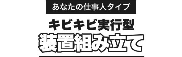 あなたの仕事人タイプ
キビキビ実行型
装置組み立て