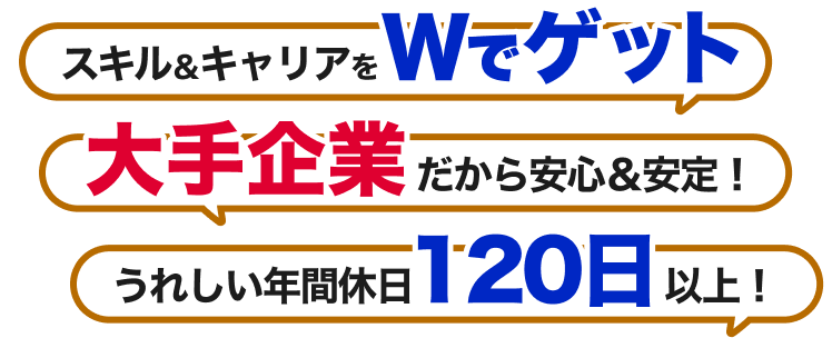 スキル＆キャリアをWでゲット！｜大手企業だから安心＆安定！｜うれしい年間休日120日以上！