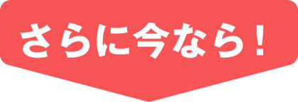 さらに今なら!
