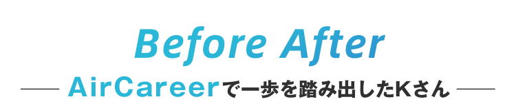 Before After
── AirCareerで一歩を踏み出したKさん ──