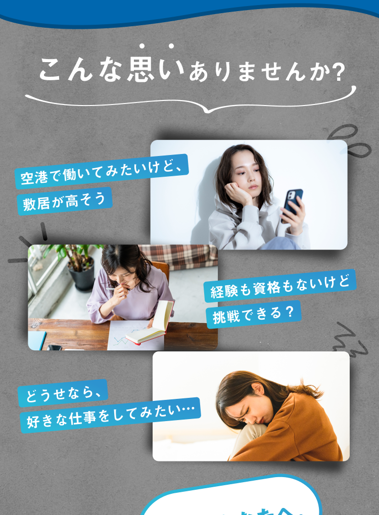 こんな思いありませんか?
空港で働いてみたいけど、敷居が高そう
経験も資格もないけど挑戦できる?
どうせなら、好きな仕事をしてみたい…