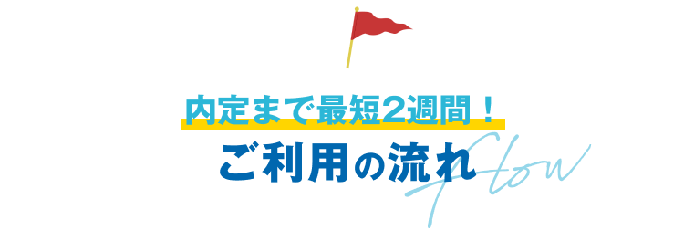 内定まで最短2週間
ご利用の流れ