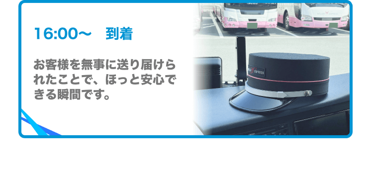 16:00〜到着 お客様を無事に送り届けられたことで、ほっと安心できる瞬間です。
