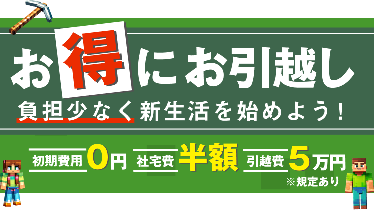 お得にお引っ越し
負担少なく新生活を始めよう！
初期費用0円
社宅費半額
引越費5万円
※規定あり