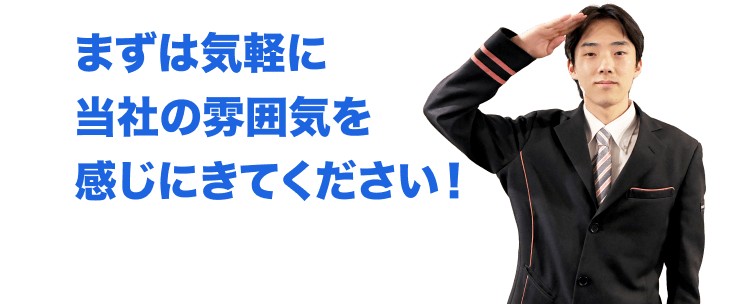 まずは気軽に
当社の雰囲気を
感じにきてください!