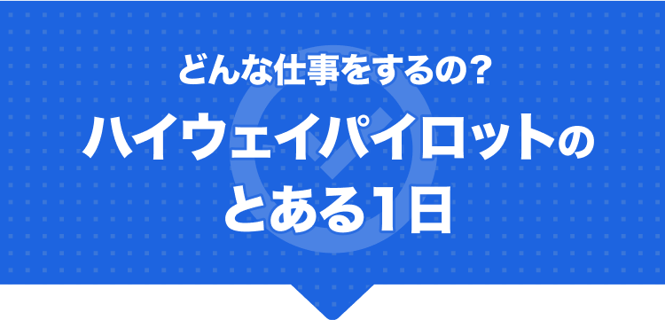 どんな仕事をするの?ハイウェイパイロットのとある1日