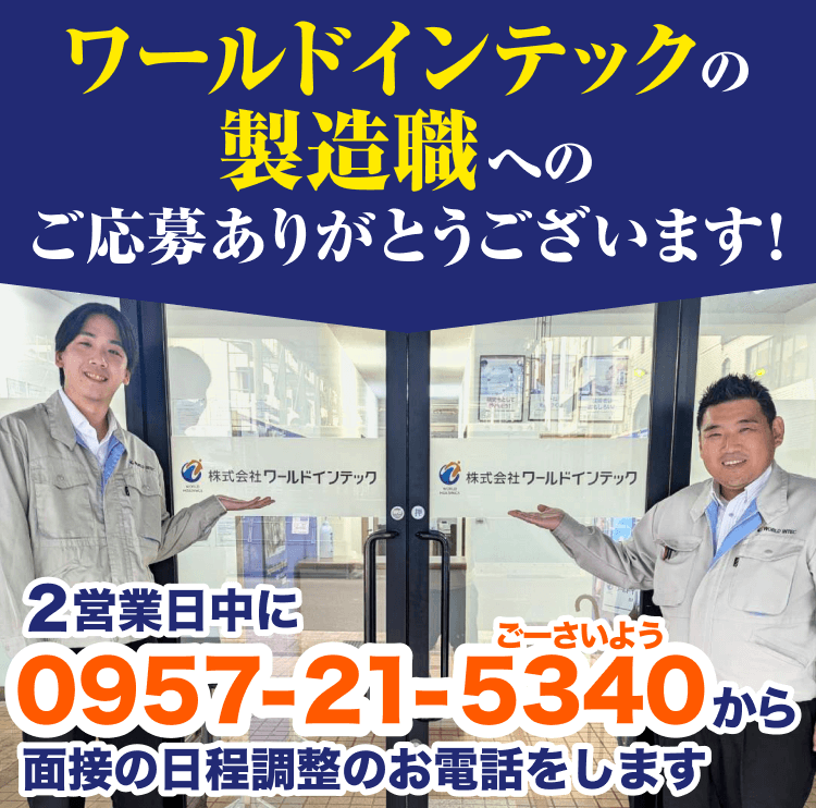 ワールドインテックの製造職へのご応募ありがとうございます!2営業日中に0957-21-5340から面接日程調整のお電話をします