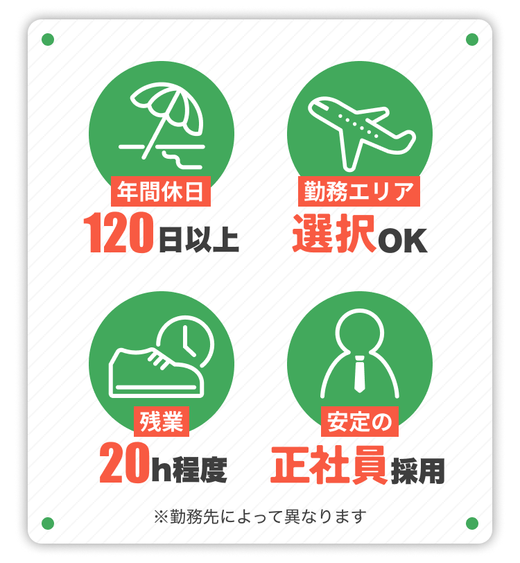 年間休日120日以上｜勤務エリア選択OK｜残業20h程度｜安定の正社員採用｜※勤務先によって異なります