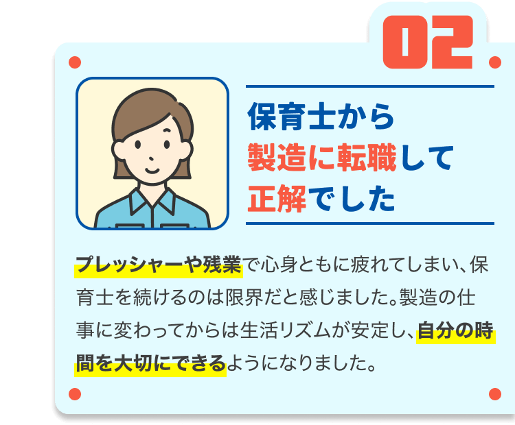 保育士から製造に転職して正解でした|プレッシャーや残業で心身ともに疲れてしまい、保育士を続けるのは限界だと感じました。製造の仕事に変わってからは生活リズムが安定し、自分の時間を大切にできるようになりました。