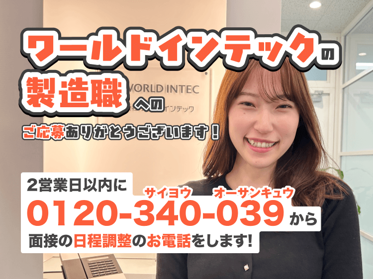 ワールドインテックの製造職へのご応募ありがとうございます
2営業日以内に0120-340-039から面接の日程調整のお電話をします！
