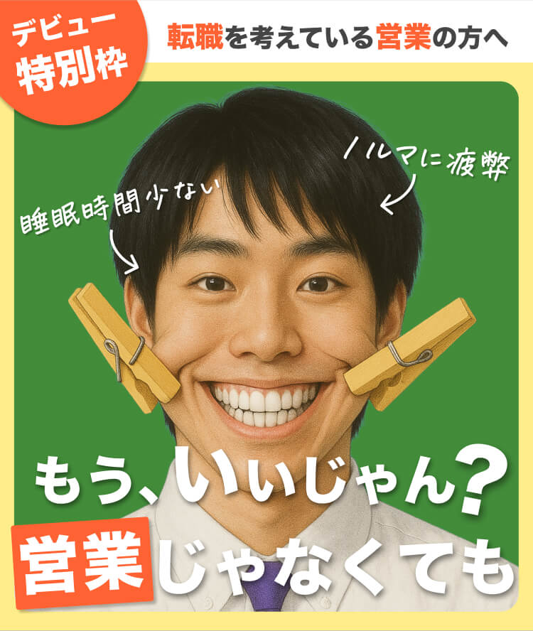 デビュー特別枠
転職を考えている営業の方へ
もう、いいじゃん?営業じゃなくても