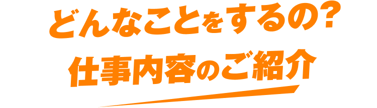 どんなことをするの?仕事内容のご紹介