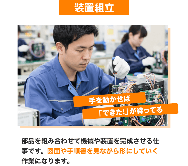 装置組立|手を動かせば「できた!」が待ってる|部品を組み合わせて機械や装置を完成させる仕事です。図面や手順書を見ながら形にしていく作業になります。