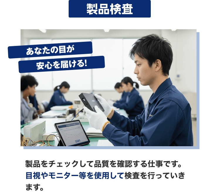 製品検査|あなたの目が安心を届ける!|製品をチェックして品質を確認する仕事です。目視やモニター等を使用して検査を行っていきます。