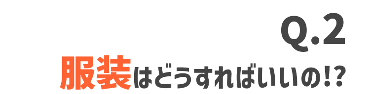 服装はどうすればいいの!?