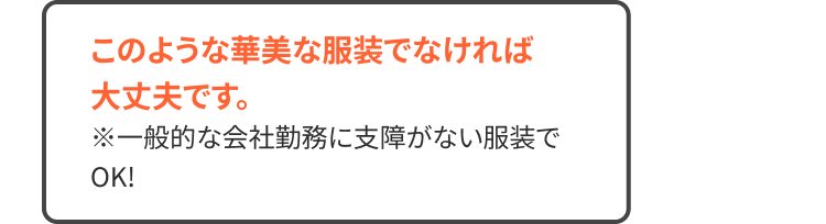 このような華美な服装でなければ 大丈夫です。
※一般的な会社勤務に支障がない服装でOKです！