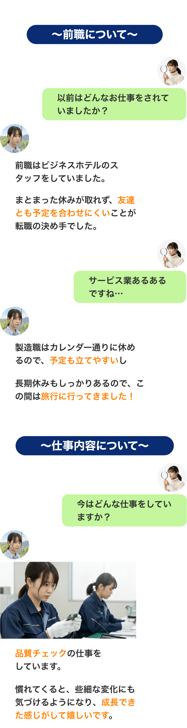 〜前職について〜
以前はどんなお仕事をされていましたか?前職はビジネスホテルのスタッフをしていました。まとまった休みが取れず、友達とも予定を合わせにくいことが転職の決め手でした。サービス業あるあるですね…製造職はカレンダー通りに休めるので、予定も立てやすいし長期休みもしっかりあるので、この間は旅行に行ってきました!
〜仕事内容について〜
今はどんな仕事をしていますか?品質管理の仕事をしています。慣れてくると、些細な変化にも気づけるようになり、成長できた感じがして嬉しいです。