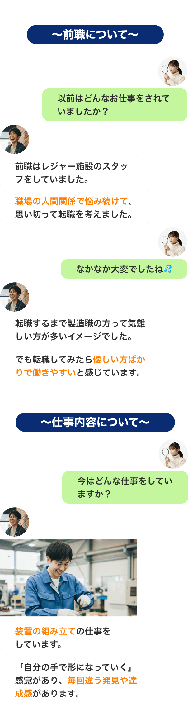〜前職について〜
以前はどんなお仕事をされていましたか?前職はレジャー施設のスタッフをしていました。職場の人間関係で悩み続けて、思い切って転職を考えました。なかなか大変でしたね💦転職するまで製造職の方って気難しい方が多いイメージでした。でも転職してみたら優しい方ばかりで働きやすいと感じています。
〜仕事内容について〜
今はどんな仕事をしていますか?装置の組み立ての仕事をしています。「自分の手で形になっていく」感覚があり、毎回違う発見や達成感があります。