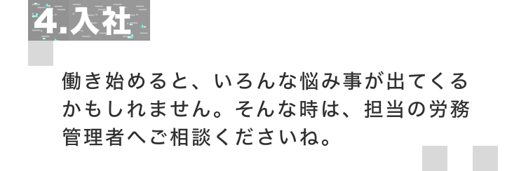 4.入社 働き始めると、いろんな悩み事が出てくるかもしれません。そんな時は、担当の労務管理者へご相談くださいね。