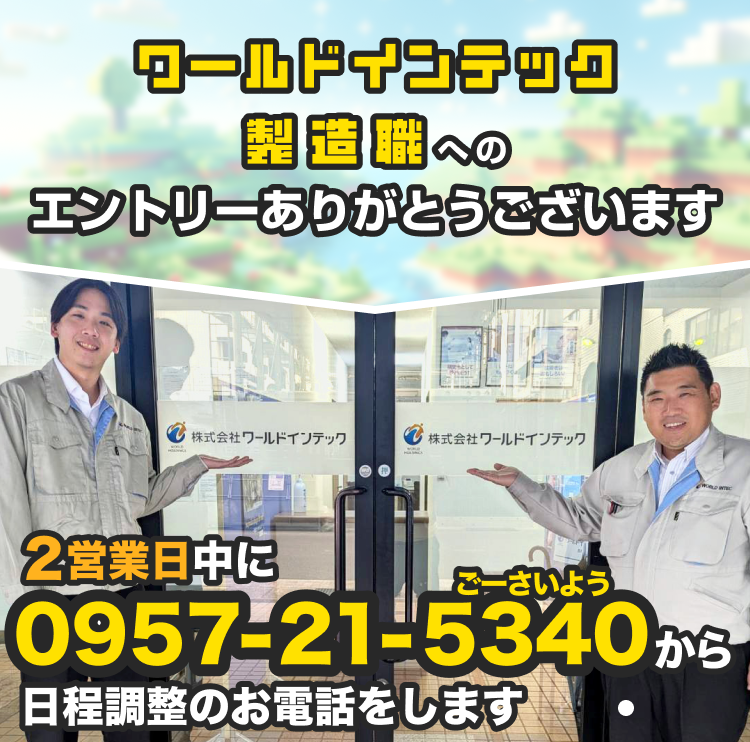 ワールドインテック 製造職へのエントリーありがとうございます 2営業日中に0957-21-5340 から日程調整のお電話をします