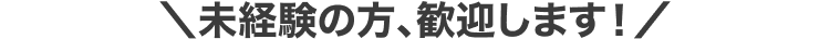 未経験の方、歓迎します！