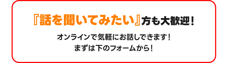 『話を聞いてみたい』方も大歓迎！オンラインで気軽にお話しできます！ まずは下のフォームから！