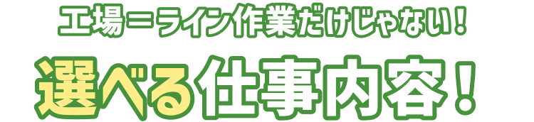 工場=ライン作業だけじゃない
選べる仕事内容