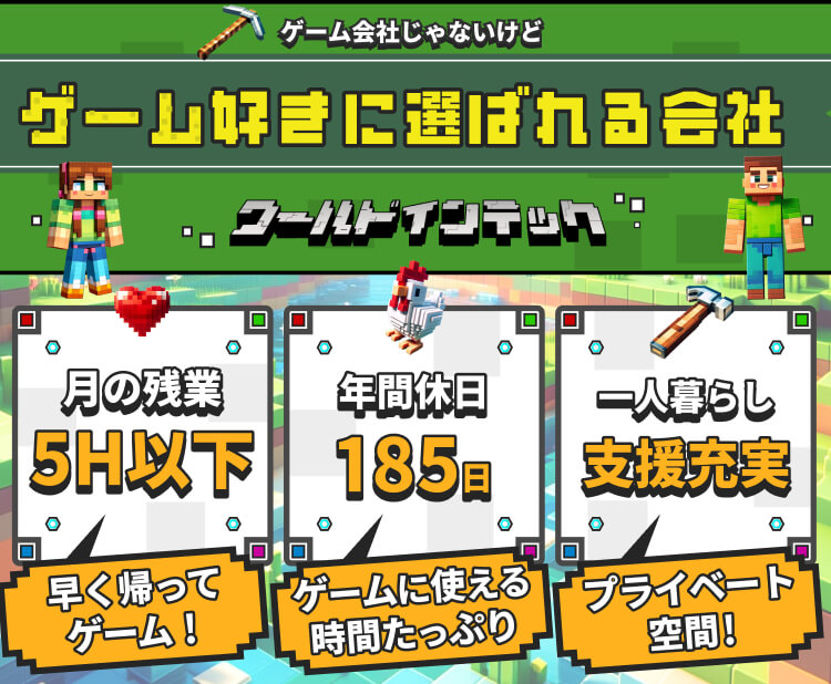 ゲーム会社じゃないけど ゲーム好きに選ばれる会社 月の残業 5H以下 年間休日 185日 一人暮らし 支援充実 早く帰って ゲーム! ゲームに使える 時間たっぷり プライベート 空間!