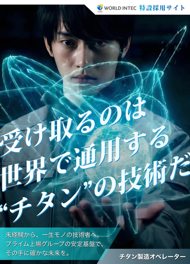 受け取るのは世界で通用する"チタン"の技術だ|未経験から一生モノの技術者へ。プライム上場グループの安定基盤で、その手に確かな未来を。|チタン製造オペレーター|株式会社ワールドインテック特設採用サイト