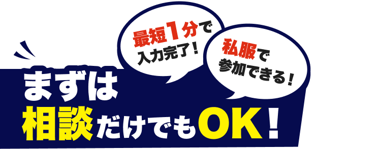 最短1分で入力完了！
私服で 参加できる！
まずは相談だけでもOK！