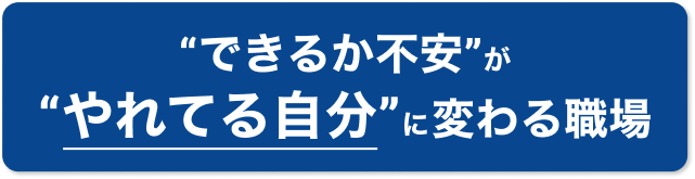 ”できるか不安”が”やれてる自分”に変わる職場