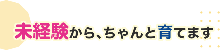 未経験からちゃんと育てます
