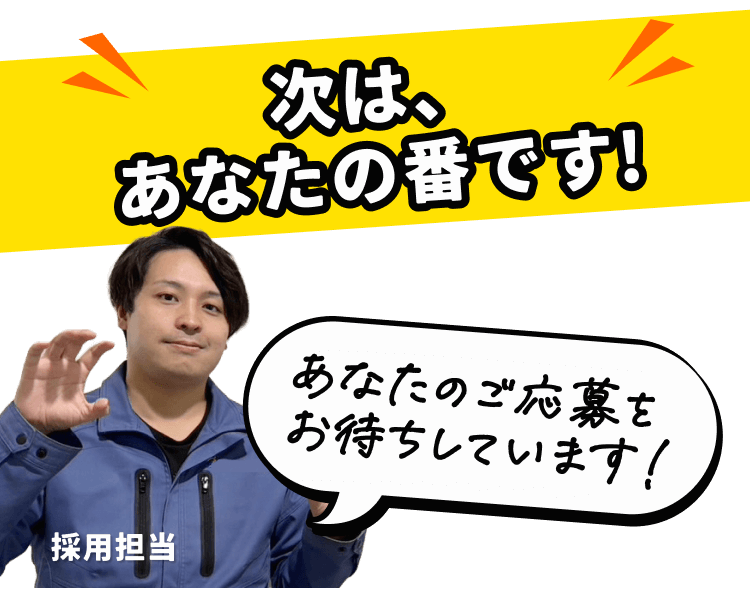 次は、
あなたの番です!
あなたのご応募を
お待ちしています!
採用担当