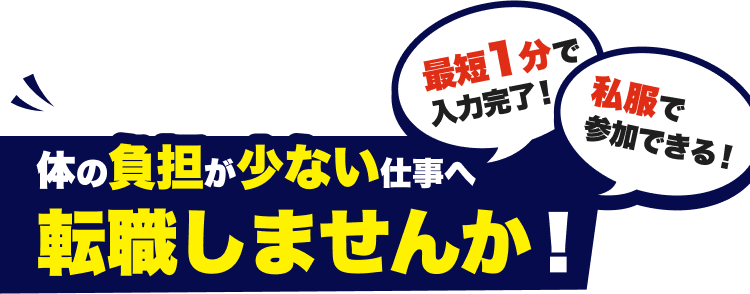 最短1分で入力完了！私服で参加できる！体の負担が少ない仕事へ転職しませんか！