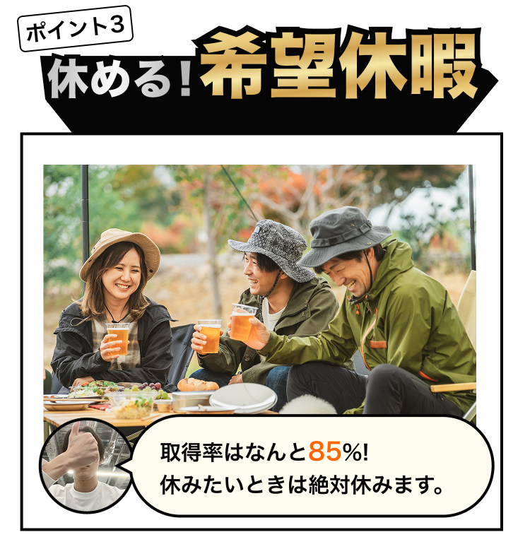 ポイント3
休める!希望休暇
取得率はなんと85%!
休みたいときは絶対休みます。