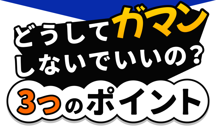 どうして
ガマンしないでいいの?
3つのポイント