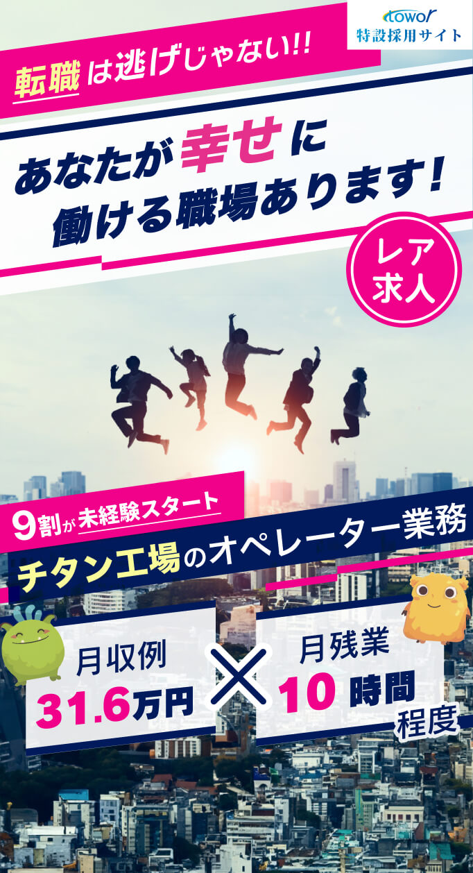 転職は逃げじゃない!! あなたが幸せに働ける職場あります！ レア求人9割が未経験スタート チタン工場のオペレーター業務 月収例31.6万円 月残業10時間程度