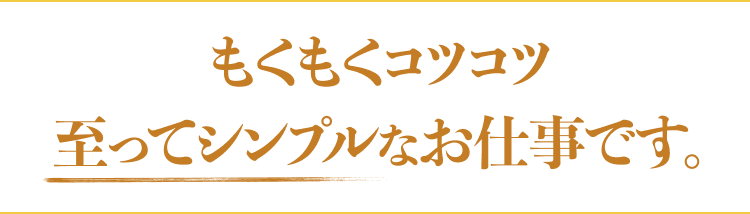 もくもくコツコツ至ってシンプルなお仕事です。