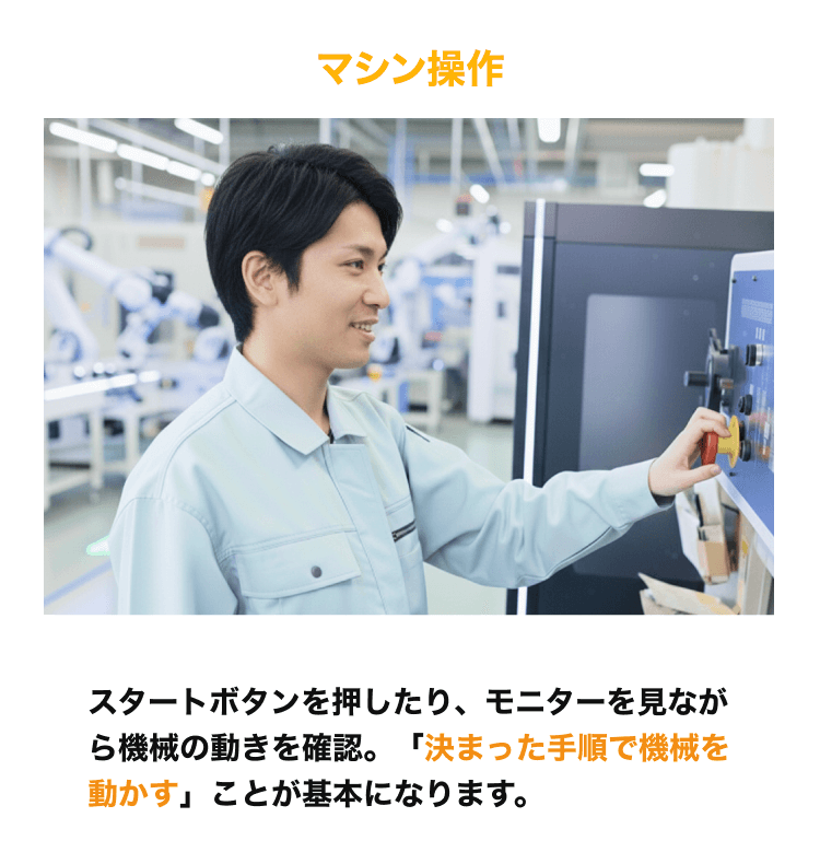 マシン操作 スタートボタンを押したり、モニターを見ながら機械の動きを確認。「決まった手順で機械を動かす」ことが基本になります。