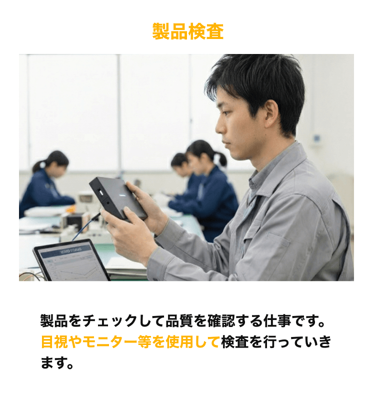 製品検査 製品をチェックして品質を確認する仕事です。目視やモニター等を使用して検査を行っていきます。