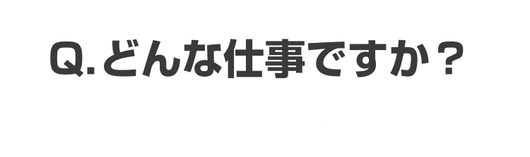 Q.どんな仕事ですか?