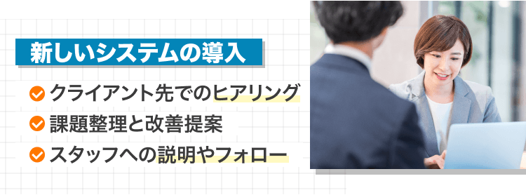 クライアント先でのヒアリング、課題整理と改善提案、スタッフへの説明やフォローを行う仕事の例